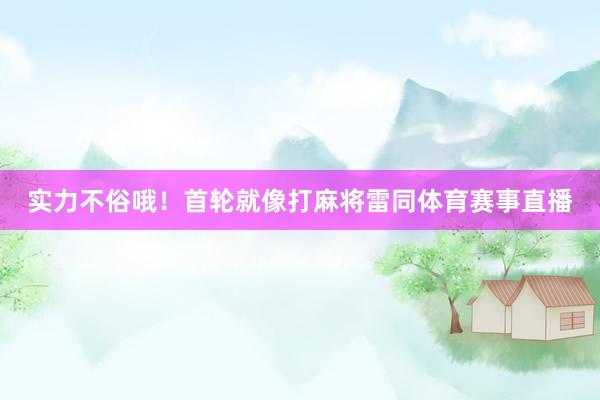 实力不俗哦！首轮就像打麻将雷同体育赛事直播