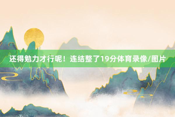 还得勉力才行呢！连结整了19分体育录像/图片