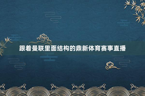 跟着曼联里面结构的鼎新体育赛事直播