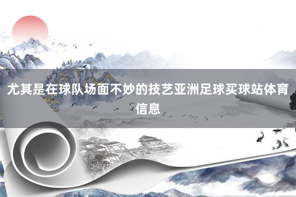 尤其是在球队场面不妙的技艺亚洲足球买球站体育信息