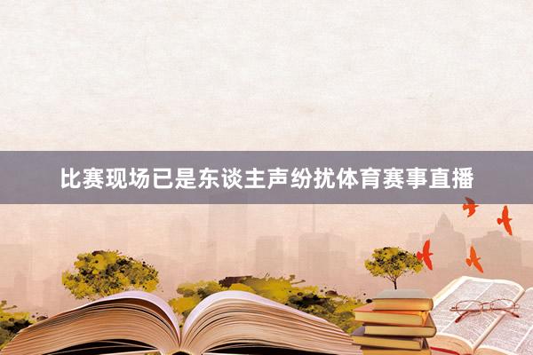 比赛现场已是东谈主声纷扰体育赛事直播