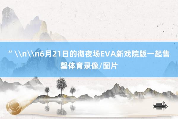 ”\n\n6月21日的彻夜场EVA新戏院版一起售罄体育录像/图片