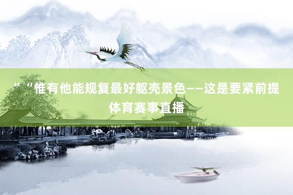 ”“惟有他能规复最好躯壳景色——这是要紧前提体育赛事直播