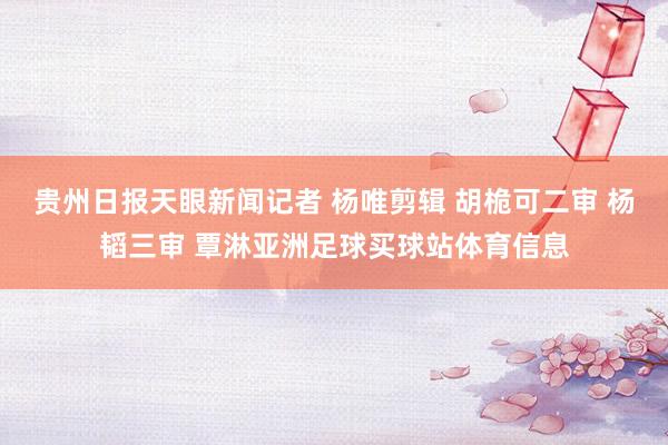 贵州日报天眼新闻记者 杨唯剪辑 胡桅可二审 杨韬三审 覃淋亚洲足球买球站体育信息