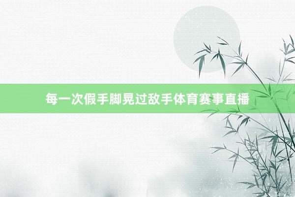 每一次假手脚晃过敌手体育赛事直播