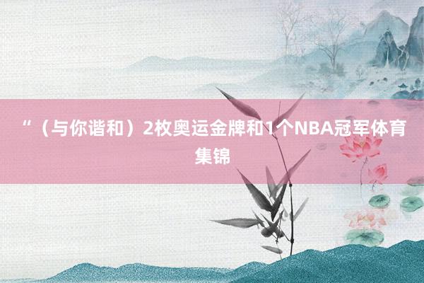 “(与你谐和)2枚奥运金牌和1个NBA冠军体育集锦
