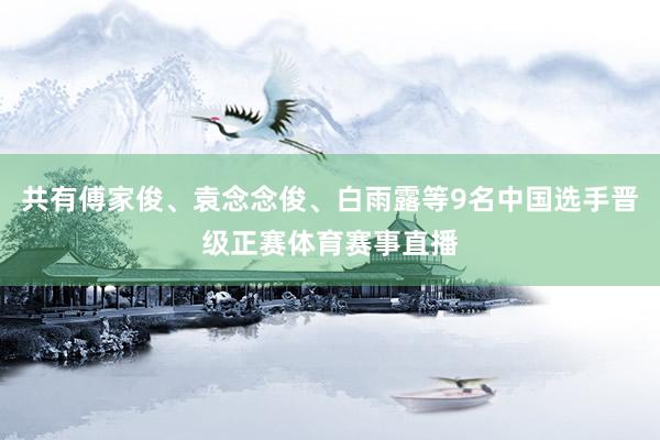 共有傅家俊、袁念念俊、白雨露等9名中国选手晋级正赛体育赛事直播