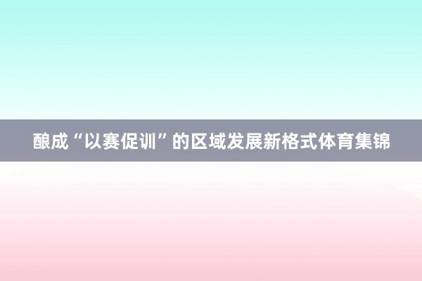 酿成“以赛促训”的区域发展新格式体育集锦