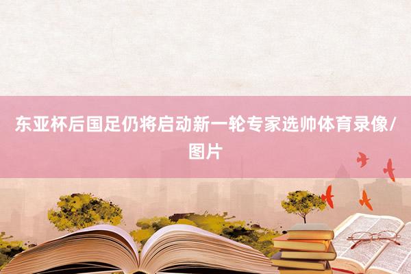 东亚杯后国足仍将启动新一轮专家选帅体育录像/图片
