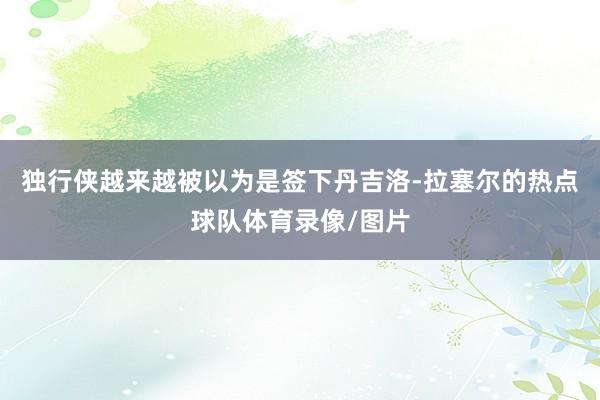 独行侠越来越被以为是签下丹吉洛-拉塞尔的热点球队体育录像/图片