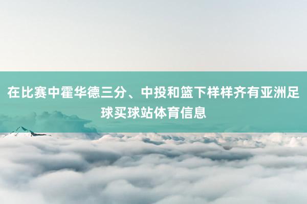 在比赛中霍华德三分、中投和篮下样样齐有亚洲足球买球站体育信息
