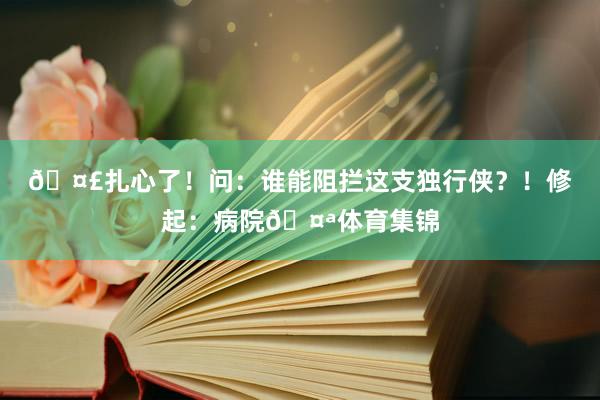 🤣扎心了！问：谁能阻拦这支独行侠？！修起：病院🤪体育集锦