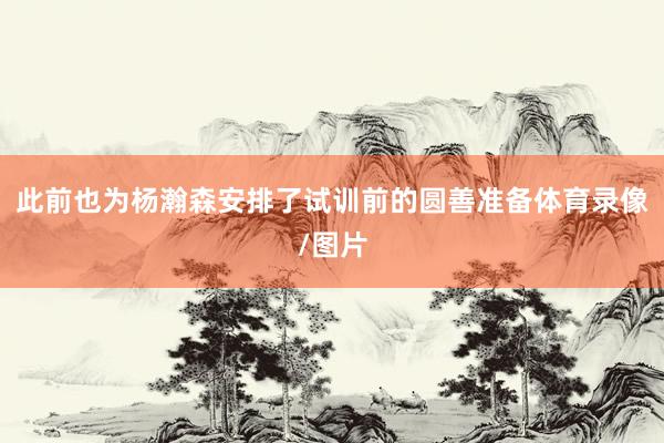 此前也为杨瀚森安排了试训前的圆善准备体育录像/图片
