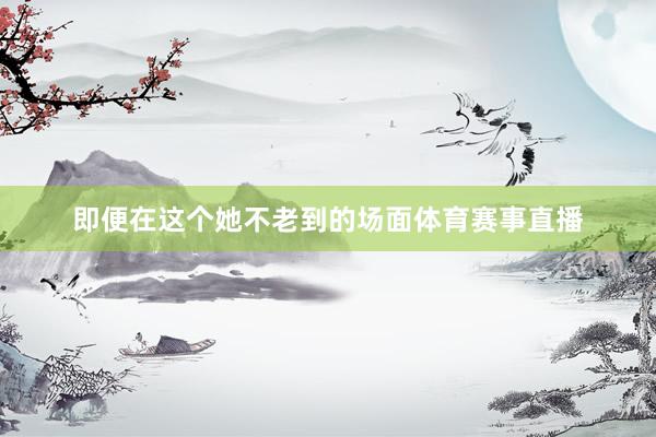 即便在这个她不老到的场面体育赛事直播