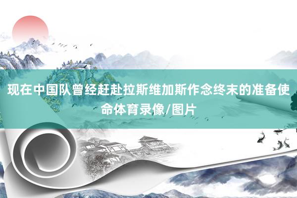 现在中国队曾经赶赴拉斯维加斯作念终末的准备使命体育录像/图片