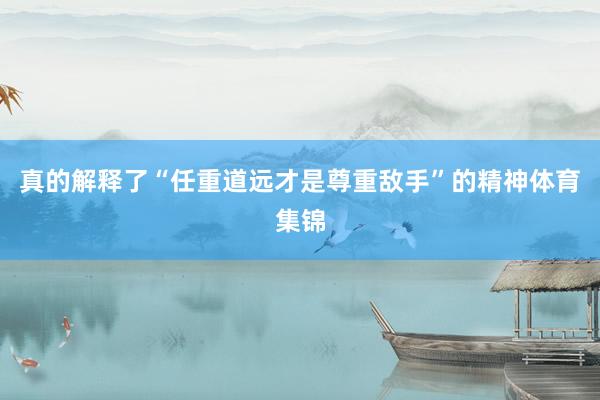 真的解释了“任重道远才是尊重敌手”的精神体育集锦