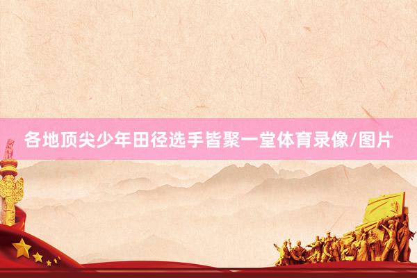 各地顶尖少年田径选手皆聚一堂体育录像/图片
