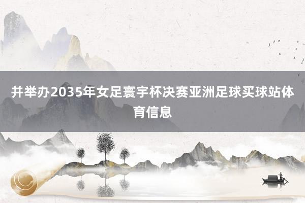 并举办2035年女足寰宇杯决赛亚洲足球买球站体育信息