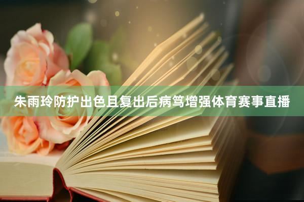 朱雨玲防护出色且复出后病笃增强体育赛事直播