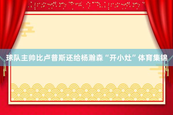球队主帅比卢普斯还给杨瀚森“开小灶”体育集锦