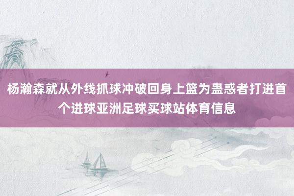 杨瀚森就从外线抓球冲破回身上篮为蛊惑者打进首个进球亚洲足球买球站体育信息