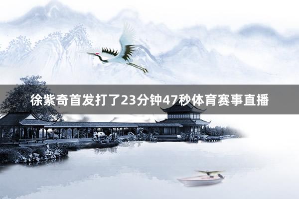 徐紫奇首发打了23分钟47秒体育赛事直播