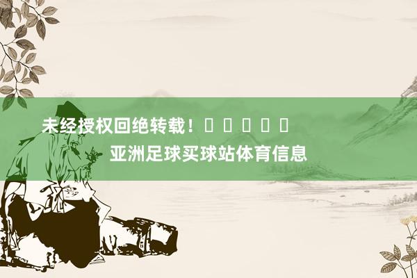未经授权回绝转载！					                亚洲足球买球站体育信息