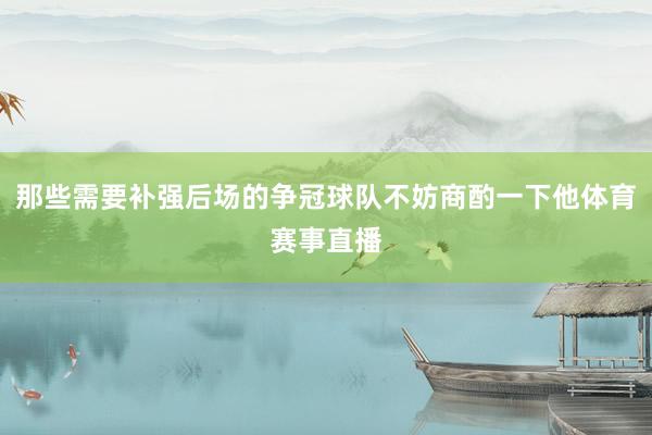 那些需要补强后场的争冠球队不妨商酌一下他体育赛事直播