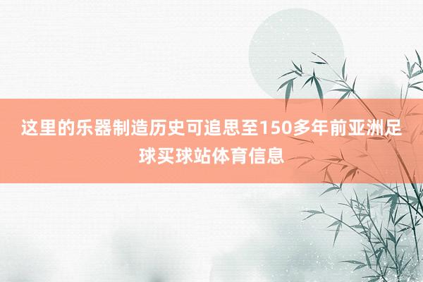这里的乐器制造历史可追思至150多年前亚洲足球买球站体育信息