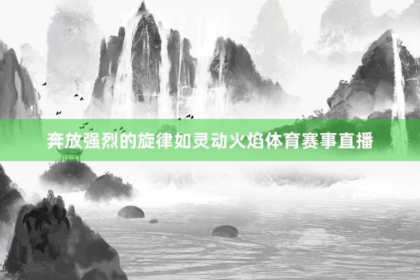 奔放强烈的旋律如灵动火焰体育赛事直播