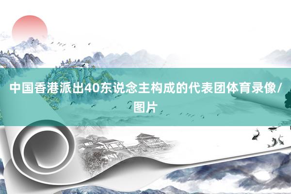 中国香港派出40东说念主构成的代表团体育录像/图片