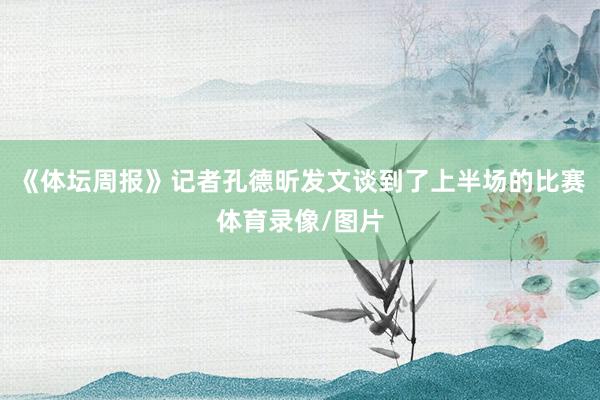 《体坛周报》记者孔德昕发文谈到了上半场的比赛体育录像/图片