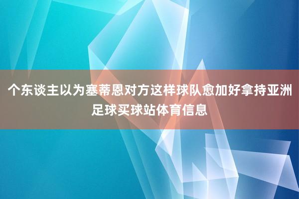个东谈主以为塞蒂恩对方这样球队愈加好拿持亚洲足球买球站体育信息