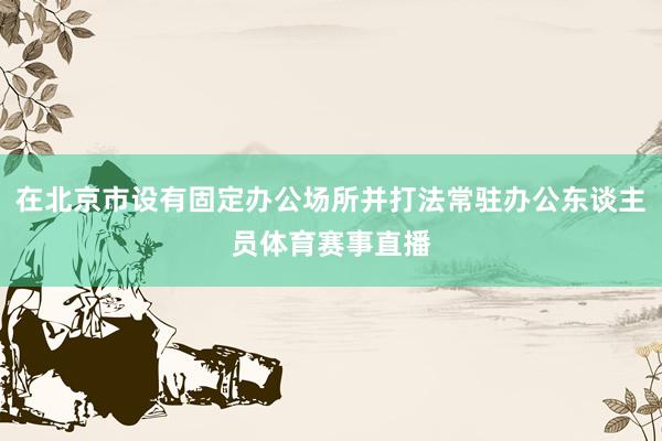 在北京市设有固定办公场所并打法常驻办公东谈主员体育赛事直播
