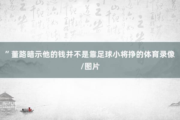 ”董路暗示他的钱并不是靠足球小将挣的体育录像/图片