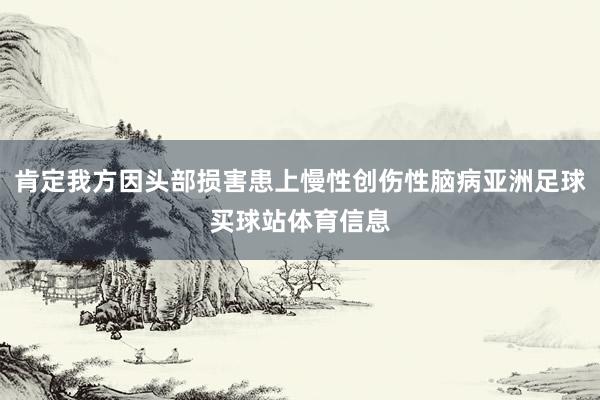 肯定我方因头部损害患上慢性创伤性脑病亚洲足球买球站体育信息