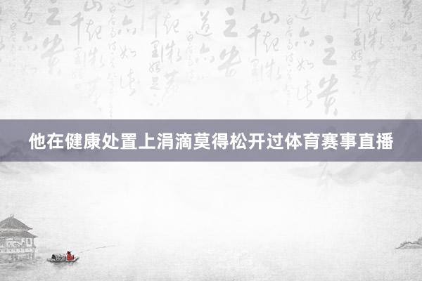 他在健康处置上涓滴莫得松开过体育赛事直播