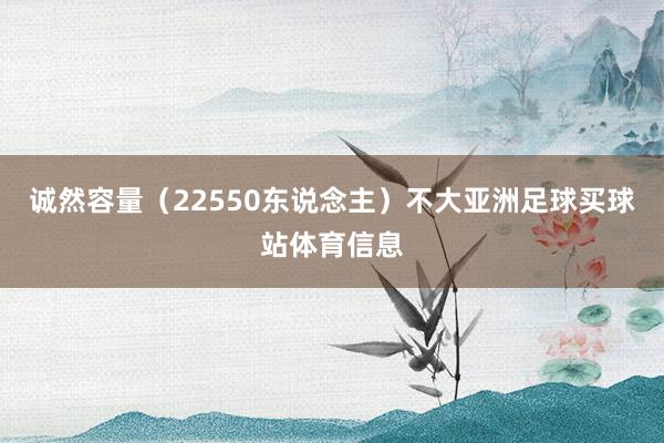 诚然容量（22550东说念主）不大亚洲足球买球站体育信息