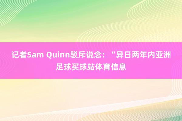 记者Sam Quinn驳斥说念：“异日两年内亚洲足球买球站体育信息