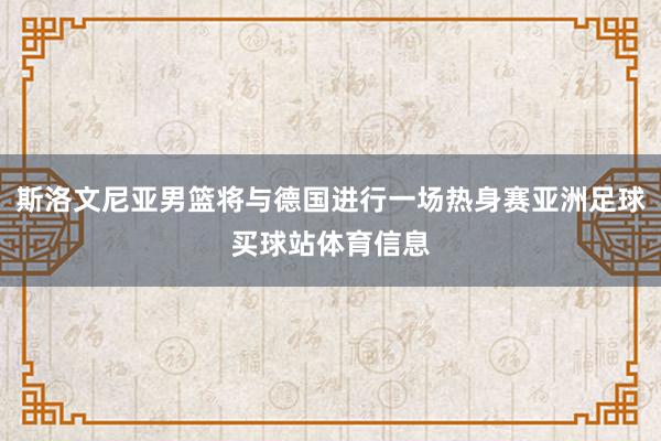 斯洛文尼亚男篮将与德国进行一场热身赛亚洲足球买球站体育信息