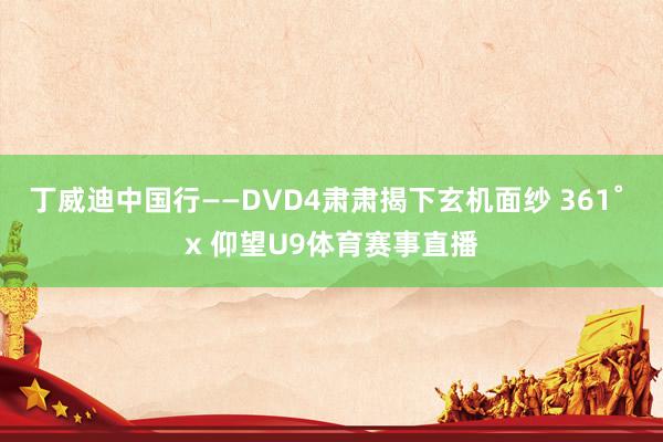 丁威迪中国行——DVD4肃肃揭下玄机面纱 361˚ x 仰望U9体育赛事直播