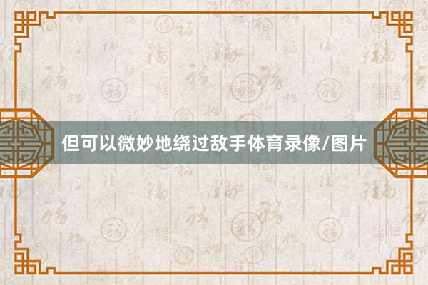 但可以微妙地绕过敌手体育录像/图片