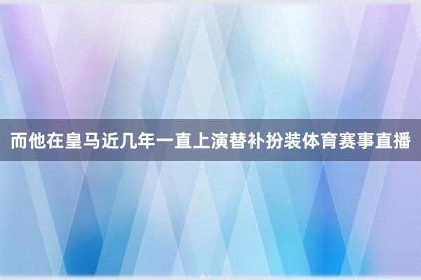 而他在皇马近几年一直上演替补扮装体育赛事直播