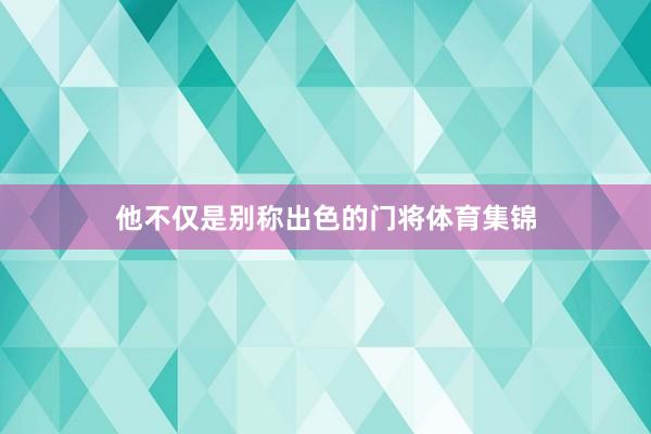 他不仅是别称出色的门将体育集锦