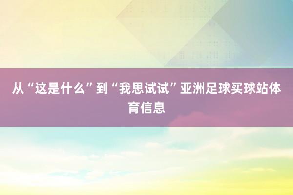 从“这是什么”到“我思试试”亚洲足球买球站体育信息