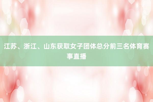 江苏、浙江、山东获取女子团体总分前三名体育赛事直播