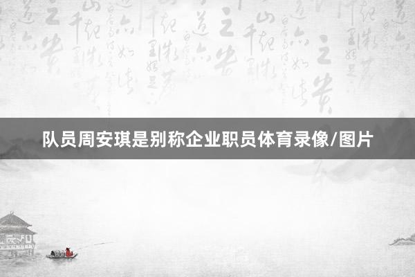 队员周安琪是别称企业职员体育录像/图片