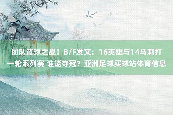 团队篮球之战！B/F发文：16英雄与14马刺打一轮系列赛 谁能夺冠？亚洲足球买球站体育信息