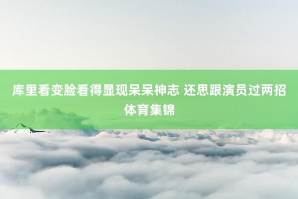 库里看变脸看得显现呆呆神志 还思跟演员过两招体育集锦