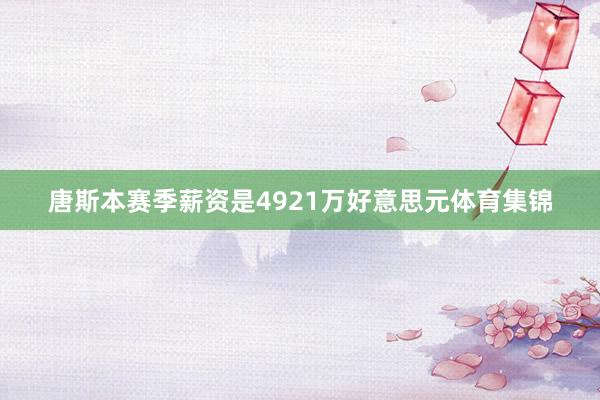 唐斯本赛季薪资是4921万好意思元体育集锦
